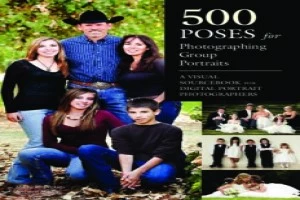 500 Poses for Photographing Group Portraits A Visual Sourcebook for Digital Portrait Photographers